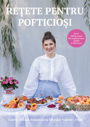Rețete pentru pofticioși - peste 100 de rețete din copilăria mea, simple și delicioase - Valeria Țurcan